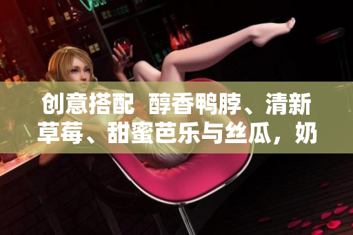 创意搭配  醇香鸭脖、清新草莓、甜蜜芭乐与丝瓜，奶香奶茶相伴！