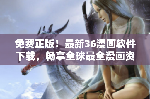 免费正版！最新36漫画软件下载，畅享全球最全漫画资源