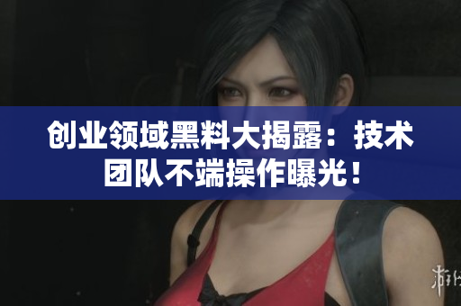 创业领域黑料大揭露：技术团队不端操作曝光！