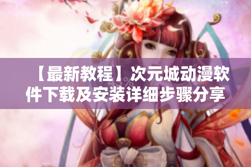 【最新教程】次元城动漫软件下载及安装详细步骤分享