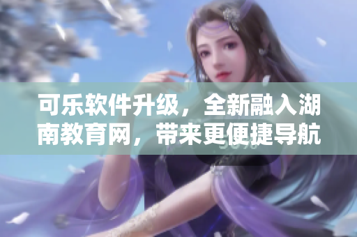 可乐软件升级，全新融入湖南教育网，带来更便捷导航服务