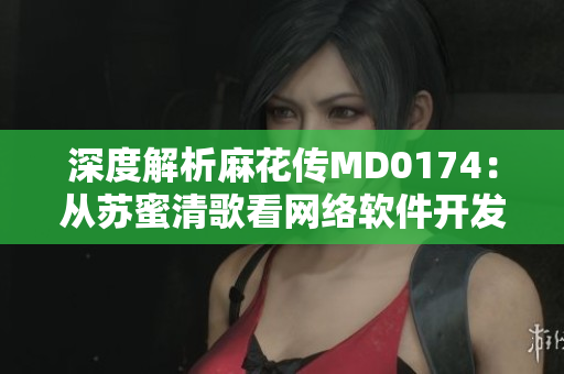 深度解析麻花传MD0174：从苏蜜清歌看网络软件开发中的常见问题