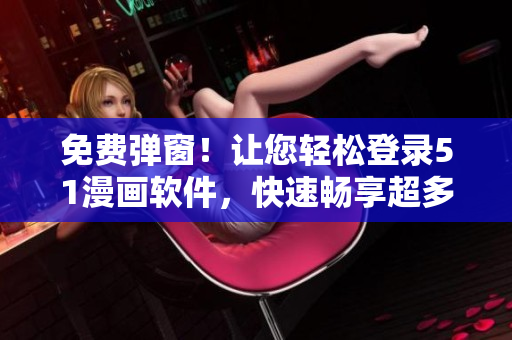 免费弹窗！让您轻松登录51漫画软件，快速畅享超多热门漫画资源