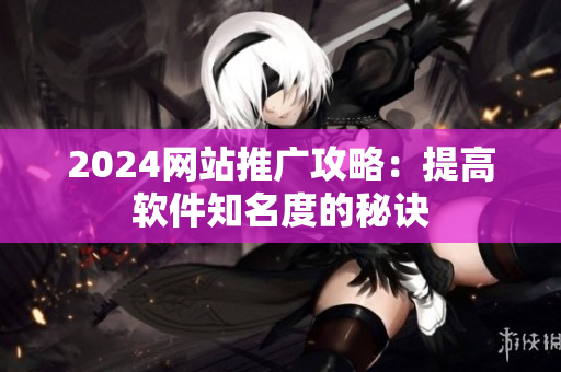 2024网站推广攻略：提高软件知名度的秘诀