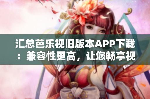 汇总芭乐视旧版本APP下载：兼容性更高，让您畅享视频体验