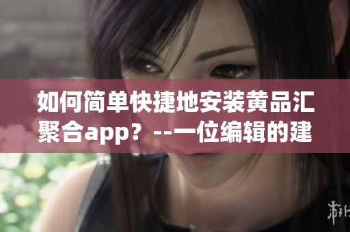 如何简单快捷地安装黄品汇聚合app？--一位编辑的建议