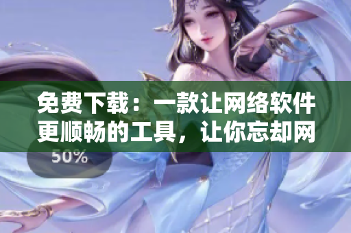 免费下载：一款让网络软件更顺畅的工具，让你忘却网速慢播放卡顿的困扰！