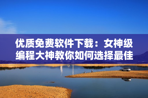 优质免费软件下载：女神级编程大神教你如何选择最佳软件