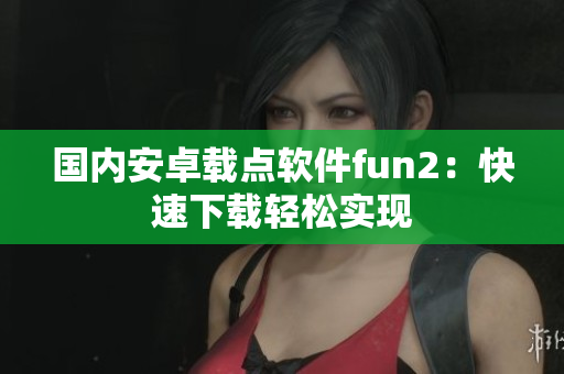 国内安卓载点软件fun2：快速下载轻松实现