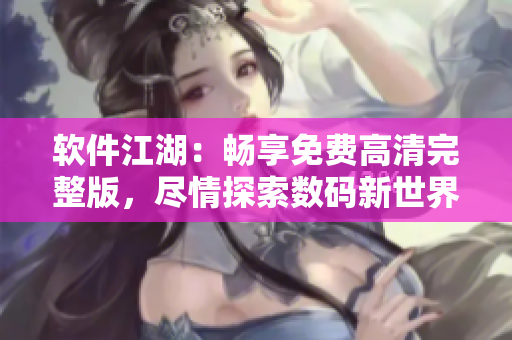软件江湖：畅享免费高清完整版，尽情探索数码新世界