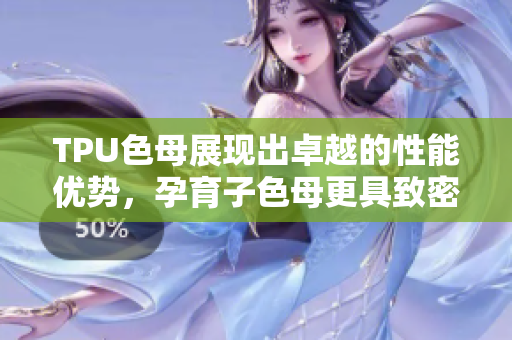 TPU色母展现出卓越的性能优势，孕育子色母更具致密效应