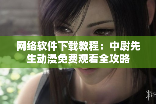 网络软件下载教程：中尉先生动漫免费观看全攻略
