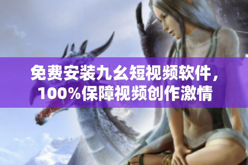 免费安装九幺短视频软件，100%保障视频创作激情