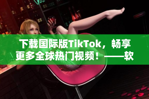 下载国际版TikTok，畅享更多全球热门视频！——软件相关