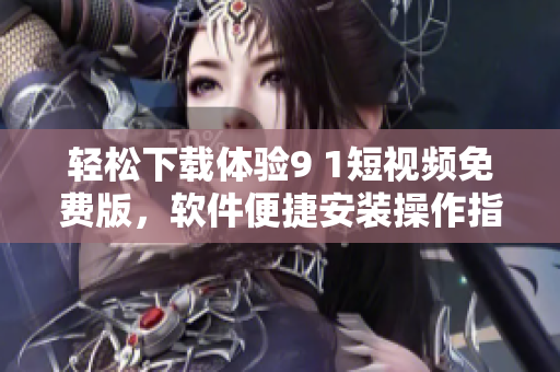 轻松下载体验9 1短视频免费版，软件便捷安装操作指南