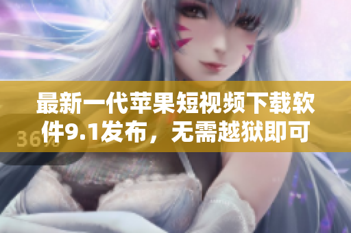 最新一代苹果短视频下载软件9.1发布，无需越狱即可畅享影视资源