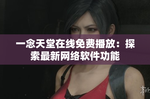 一念天堂在线免费播放：探索最新网络软件功能