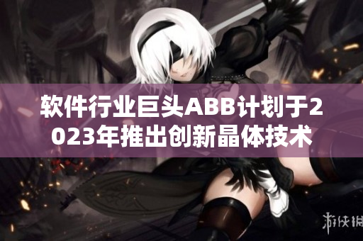 软件行业巨头ABB计划于2023年推出创新晶体技术