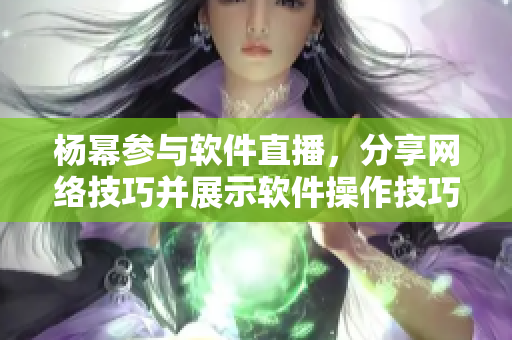 杨幂参与软件直播，分享网络技巧并展示软件操作技巧