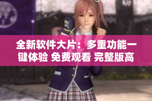 全新软件大片：多重功能一键体验 免费观看 完整版高清