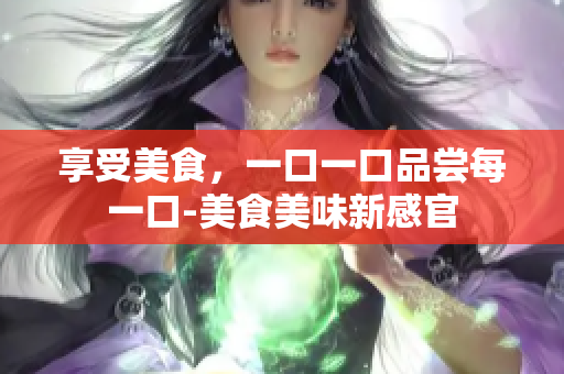 享受美食，一口一口品尝每一口-美食美味新感官