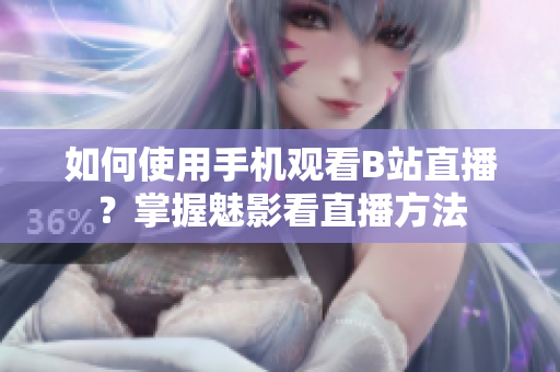 如何使用手机观看B站直播？掌握魅影看直播方法