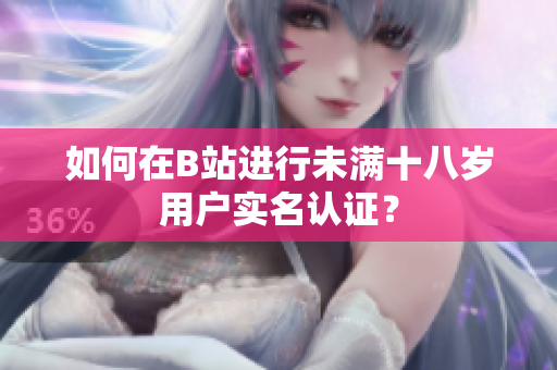 如何在B站进行未满十八岁用户实名认证？