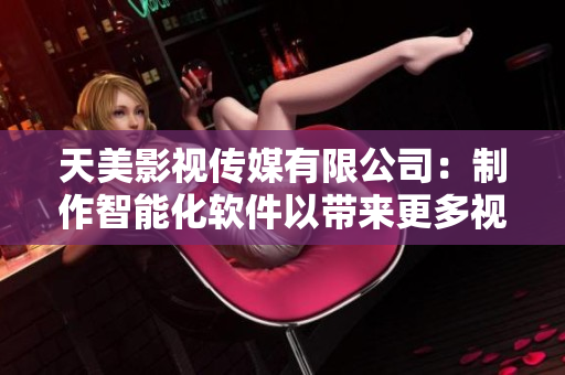 天美影视传媒有限公司：制作智能化软件以带来更多视听体验