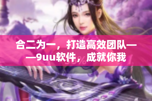 合二为一，打造高效团队——9uu软件，成就你我