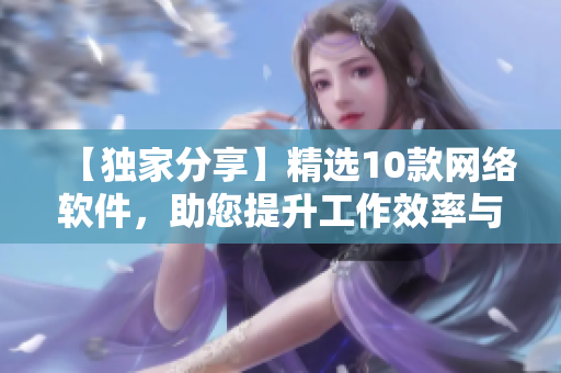 【独家分享】精选10款网络软件，助您提升工作效率与便捷操作！