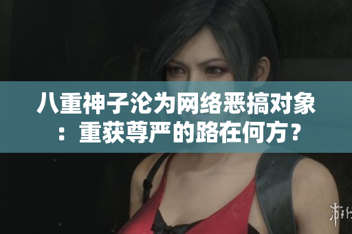 八重神子沦为网络恶搞对象：重获尊严的路在何方？