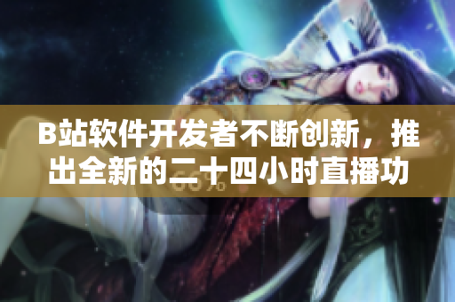 B站软件开发者不断创新，推出全新的二十四小时直播功能
