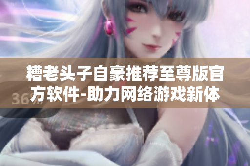 糟老头子自豪推荐至尊版官方软件-助力网络游戏新体验！