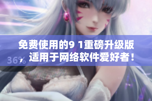 免费使用的9 1重磅升级版，适用于网络软件爱好者！