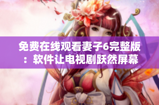 免费在线观看妻子6完整版：软件让电视剧跃然屏幕