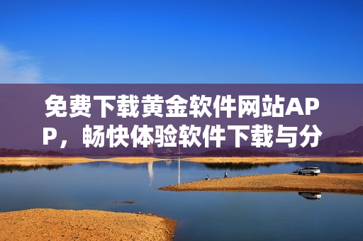 免费下载黄金软件网站APP，畅快体验软件下载与分享