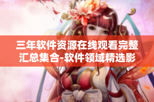 三年软件资源在线观看完整汇总集合-软件领域精选影片任你畅享