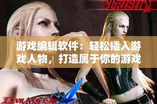 游戏编辑软件：轻松插入游戏人物，打造属于你的游戏世界
