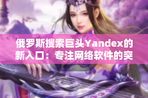 俄罗斯搜索巨头Yandex的新入口：专注网络软件的突破创新