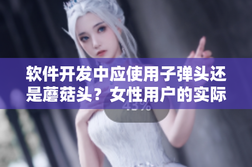 软件开发中应使用子弹头还是蘑菇头？女性用户的实际需求告诉你答案