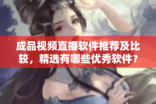 成品视频直播软件推荐及比较，精选有哪些优秀软件？