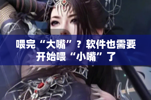 喂完“大嘴”？软件也需要开始喂“小嘴”了