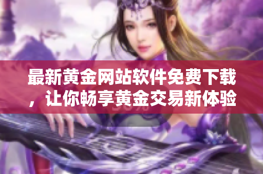 最新黄金网站软件免费下载，让你畅享黄金交易新体验！
