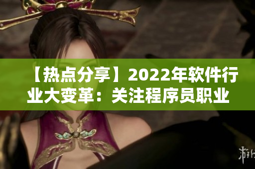 【热点分享】2022年软件行业大变革：关注程序员职业未来