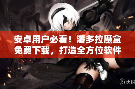 安卓用户必看！潘多拉魔盒免费下载，打造全方位软件运维体验