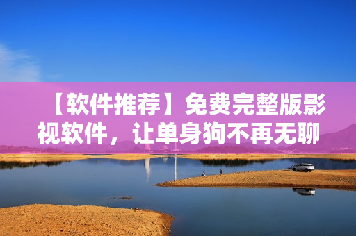 【软件推荐】免费完整版影视软件，让单身狗不再无聊！