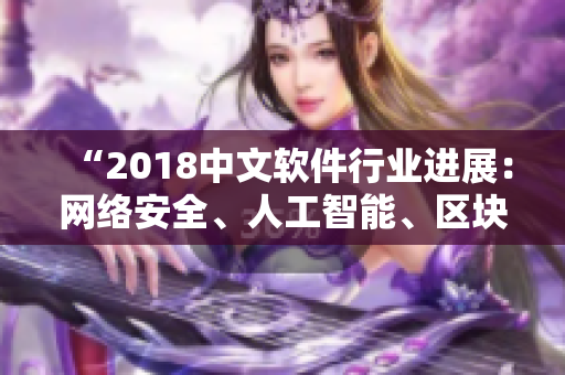 “2018中文软件行业进展：网络安全、人工智能、区块链成为热门话题”