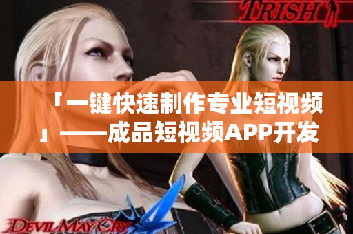 「一键快速制作专业短视频」——成品短视频APP开发