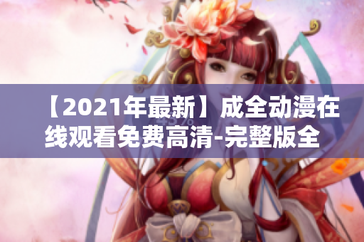 【2021年最新】成全动漫在线观看免费高清-完整版全集推荐