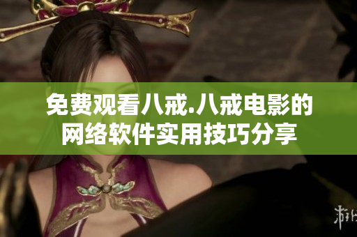 免费观看八戒.八戒电影的网络软件实用技巧分享
